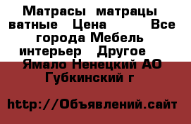 Матрасы (матрацы) ватные › Цена ­ 599 - Все города Мебель, интерьер » Другое   . Ямало-Ненецкий АО,Губкинский г.